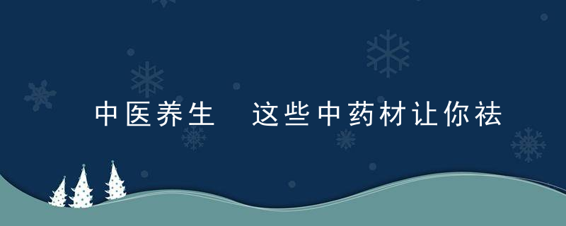 中医养生 这些中药材让你祛暑又养颜